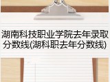 湖南科技职业学院去年录取分数线(湖科职去年分数线)