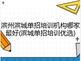滨州滨城单招培训机构哪家最好(滨城单招培训优选)