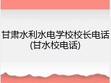 甘肃水利水电学校校长电话(甘水校电话)