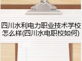 四川水利电力职业技术学校怎么样(四川水电职校如何)