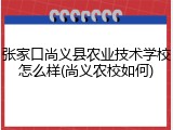 张家口尚义县农业技术学校怎么样(尚义农校如何)