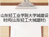 山东轻工业学院大学城建设时间(山东轻工大城建时)
