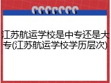 江苏航运学校是中专还是大专(江苏航运学校学历层次)