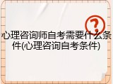 心理咨询师自考需要什么条件(心理咨询自考条件)