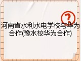 河南省水利水电学校与华为合作(豫水校华为合作)