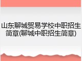 山东聊城贸易学校中职招生简章(聊城中职招生简章)