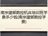 南京建邺数控机床培训班学费多少钱(南京建邺数控学费)