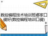 数控编程技术培训班哪家口碑好(数控编程培训口碑)