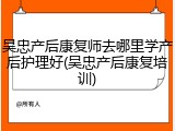 吴忠产后康复师去哪里学产后护理好(吴忠产后康复培训)