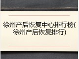 徐州产后恢复中心排行榜(徐州产后恢复排行)