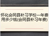 怀化会同县补习学校一年费用多少钱(会同县补习年费)