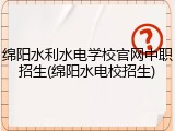 绵阳水利水电学校官网中职招生(绵阳水电校招生)