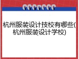 杭州服装设计技校有哪些(杭州服装设计学校)