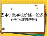 巴中训狗学校价格一般多少(巴中训狗费用)