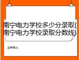 南宁电力学校多少分录取(南宁电力学校录取分数线)
