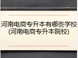 河南电商专升本有哪些学校(河南电商专升本院校)
