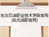 东北石油职业技术学院官网(东北油职官网)
