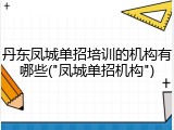 丹东凤城单招培训的机构有哪些("凤城单招机构")