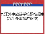 九江外事旅游学校职校招生(九江外事旅游职校)
