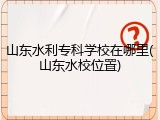 山东水利专科学校在哪里(山东水校位置)