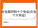 女生最好的十个专业(女生十大专业)