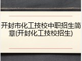 开封市化工技校中职招生简章(开封化工技校招生)
