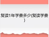 复读1年学费多少(复读学费)