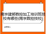 南京建邺数控加工培训班技校有哪些(南京数控技校)