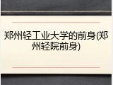 郑州轻工业大学的前身(郑州轻院前身)