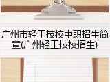 广州市轻工技校中职招生简章(广州轻工技校招生)
