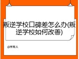 叛逆学校口碑差怎么办(叛逆学校如何改善)