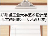 郑州轻工业大学艺术设计是几本(郑州轻工大艺设几本)