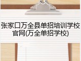 张家口万全县单招培训学校官网(万全单招学校)