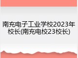 南充电子工业学校2023年校长(南充电校23校长)