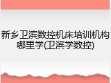 新乡卫滨数控机床培训机构哪里学(卫滨学数控)