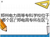 郑州电力高等专科学校位于哪个区("郑电高专所在区")