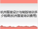杭州服装设计与制版培训多少钱啊(杭州服装培训费用)