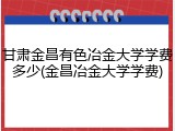甘肃金昌有色冶金大学学费多少(金昌冶金大学学费)