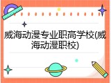 威海动漫专业职高学校(威海动漫职校)