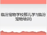 临汾宠物学校那儿学?(临汾宠物培训)