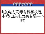 山东电力高等专科学校是一本吗(山东电力高专是一本吗)