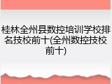 桂林全州县数控培训学校排名技校前十(全州数控技校前十)
