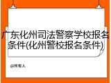 广东化州司法警察学校报名条件(化州警校报名条件)