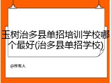 玉树治多县单招培训学校哪个最好(治多县单招学校)