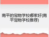 南平的宠物学校哪家好(南平宠物学校推荐)