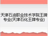 天津石油职业技术学院王牌专业(天津石化王牌专业)