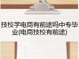 技校学电商有前途吗中专毕业(电商技校有前途)