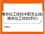 南京化工技校中职怎么样(南京化工技校评价)