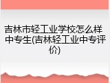 吉林市轻工业学校怎么样 中专生(吉林轻工业中专评价)