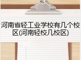 河南省轻工业学校有几个校区(河南轻校几校区)